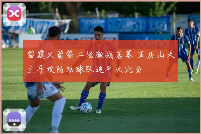 雷霆火箭第二场激战落幕 亚历山大主导攻防助球队追平大比分