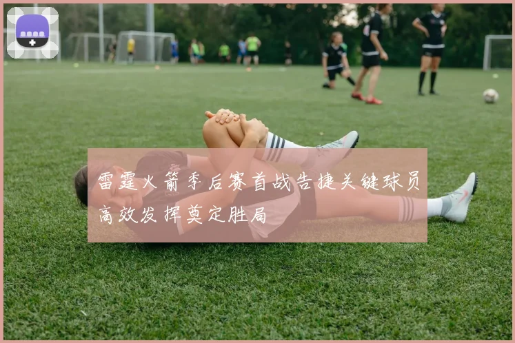 雷霆火箭季后赛首战告捷关键球员高效发挥奠定胜局