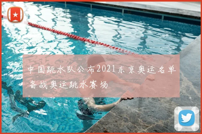 中国跳水队公布2021东京奥运名单 备战奥运跳水赛场
