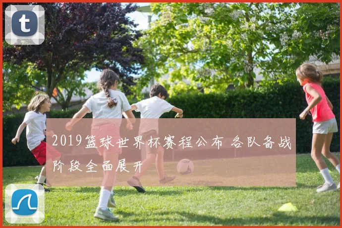 2019篮球世界杯赛程公布 各队备战阶段全面展开
