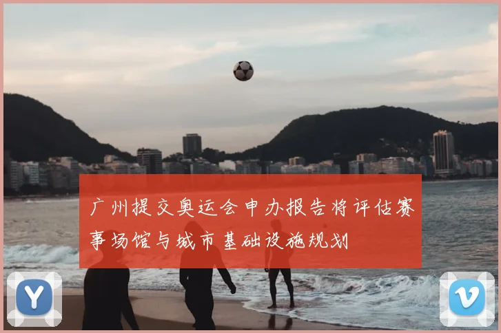 广州提交奥运会申办报告将评估赛事场馆与城市基础设施规划