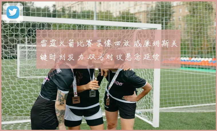 雷霆火箭比赛录像回放 威廉姆斯关键时刻发力 双方对攻悬念延续