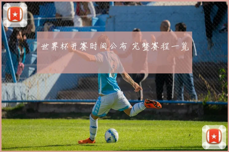世界杯开赛时间公布 完整赛程一览