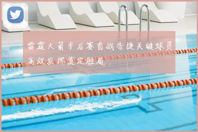 雷霆火箭季后赛首战告捷关键球员高效发挥奠定胜局