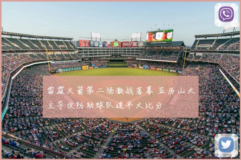雷霆火箭第二场激战落幕 亚历山大主导攻防助球队追平大比分