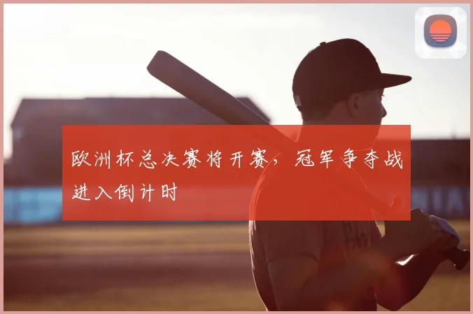 欧洲杯总决赛将开赛,冠军争夺战进入倒计时