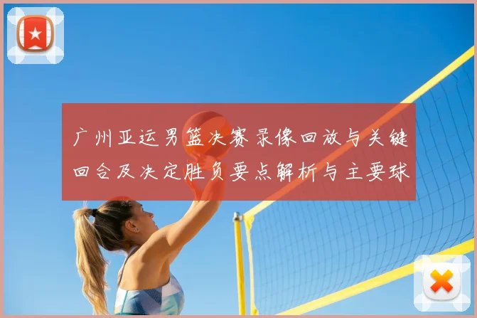 广州亚运男篮决赛录像回放与关键回合及决定胜负要点解析与主要球员表现