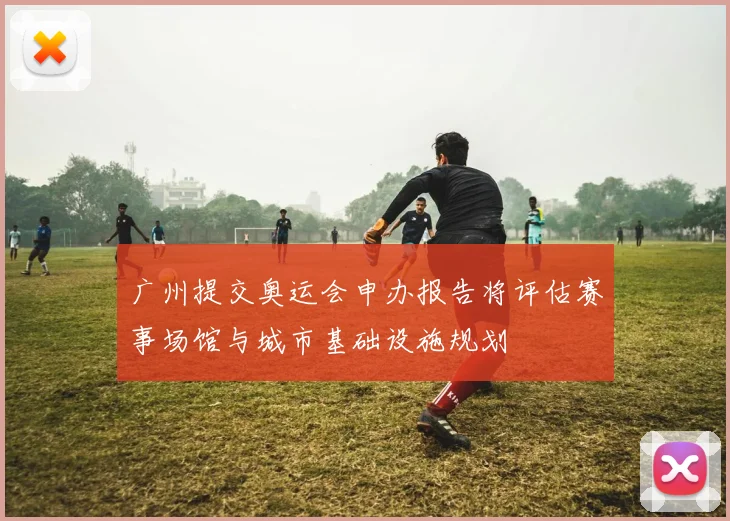 广州提交奥运会申办报告将评估赛事场馆与城市基础设施规划