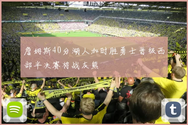 詹姆斯40分湖人加时胜勇士晋级西部半决赛将战灰熊