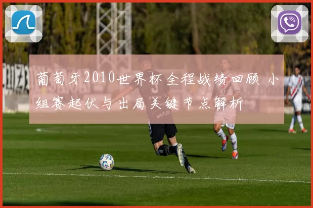 葡萄牙2010世界杯全程战绩回顾 小组赛起伏与出局关键节点解析