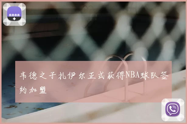 韦德之子扎伊尔正式获得NBA球队签约加盟