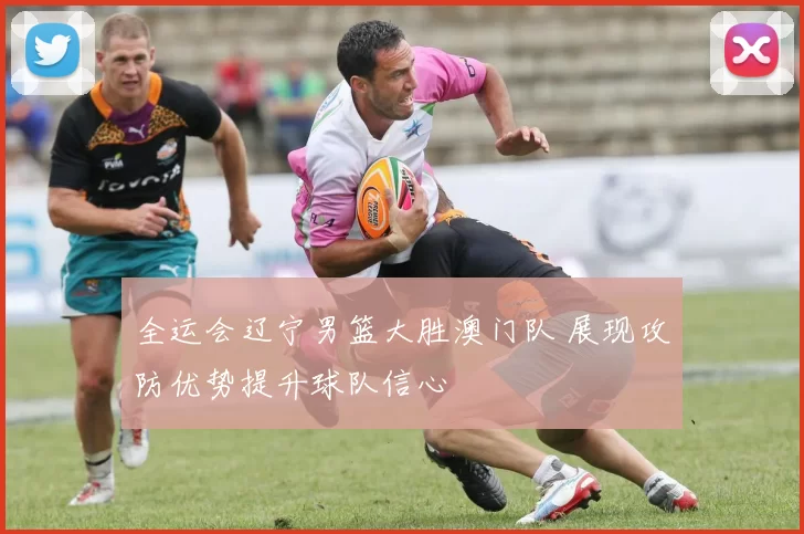 全运会辽宁男篮大胜澳门队 展现攻防优势提升球队信心