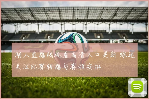 湖人直播线观看高清入口更新 球迷关注比赛转播与赛程安排