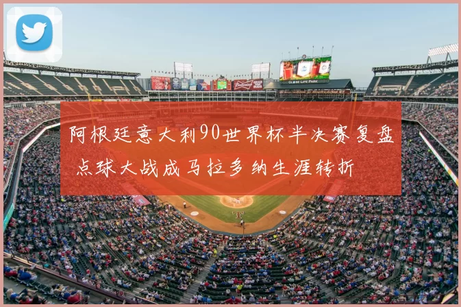 阿根廷意大利90世界杯半决赛复盘 点球大战成马拉多纳生涯转折