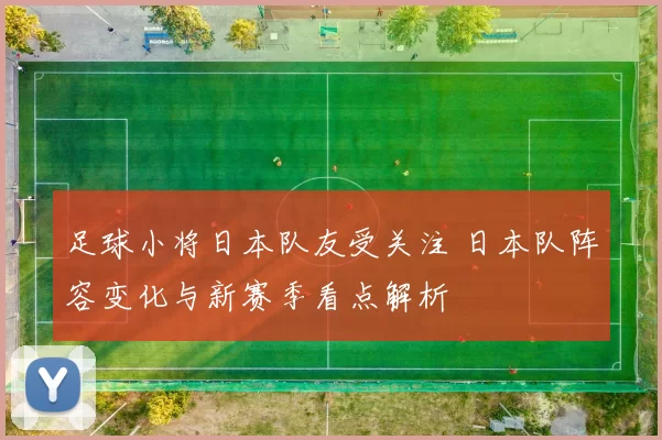 足球小将日本队友受关注 日本队阵容变化与新赛季看点解析