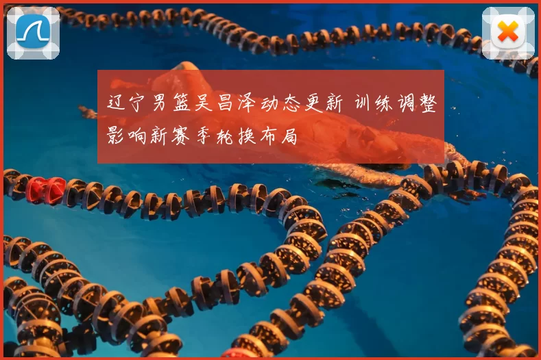 辽宁男篮吴昌泽动态更新 训练调整影响新赛季轮换布局