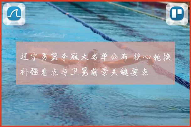 辽宁男篮夺冠大名单公布 核心轮换补强看点与卫冕前景关键要点