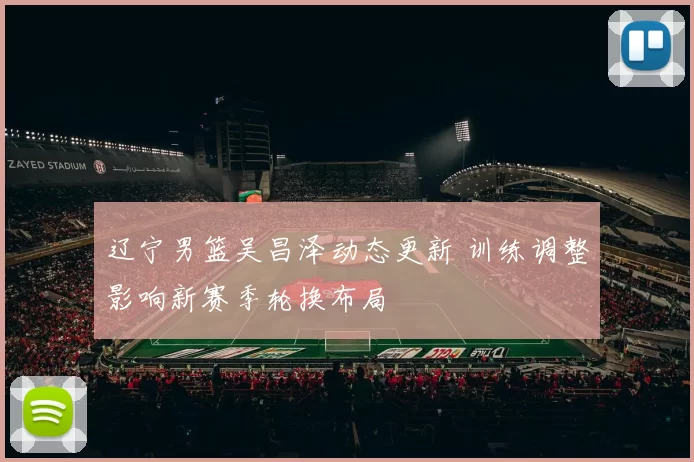 辽宁男篮吴昌泽动态更新 训练调整影响新赛季轮换布局