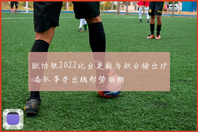 欧协联2022比分更新与积分榜出炉 各队争夺出线形势明朗