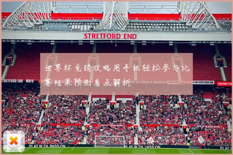 世界杯竞猜攻略用手机轻松参与比赛结果预测看点解析