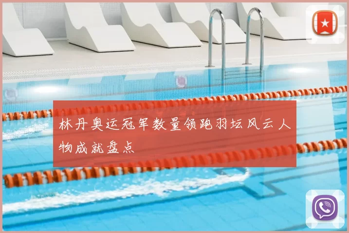 林丹奥运冠军数量领跑羽坛风云人物成就盘点