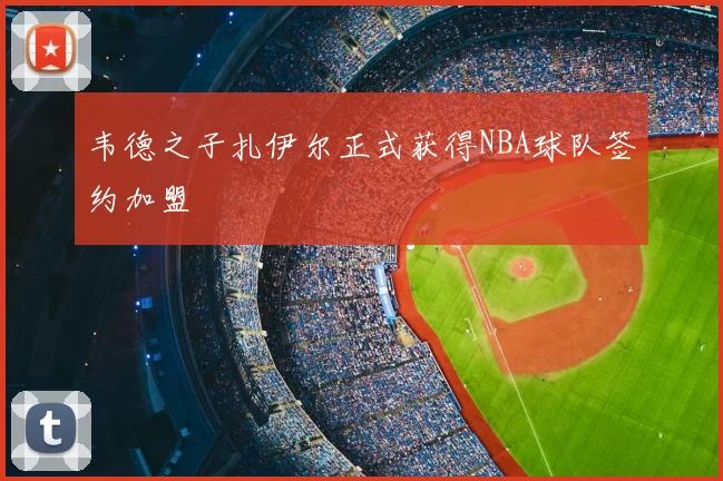 韦德之子扎伊尔正式获得NBA球队签约加盟