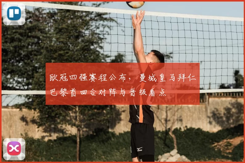 欧冠四强赛程公布，曼城皇马拜仁巴黎首回合对阵与晋级看点