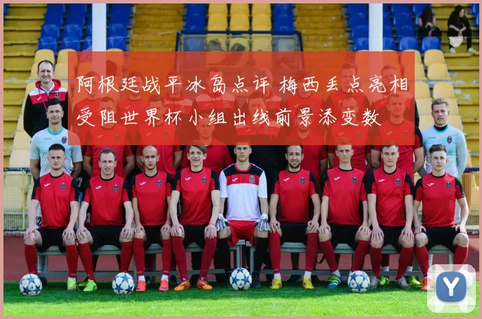 阿根廷战平冰岛点评 梅西丢点亮相受阻世界杯小组出线前景添变数