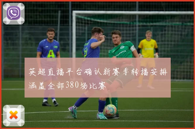 英超直播平台确认新赛季转播安排涵盖全部380场比赛