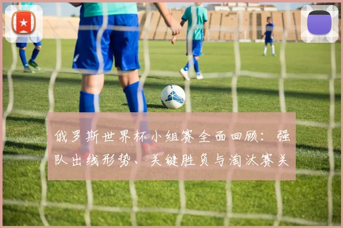 俄罗斯世界杯小组赛全面回顾：强队出线形势、关键胜负与淘汰赛关注点