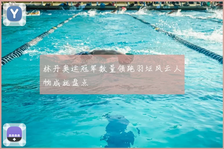 林丹奥运冠军数量领跑羽坛风云人物成就盘点