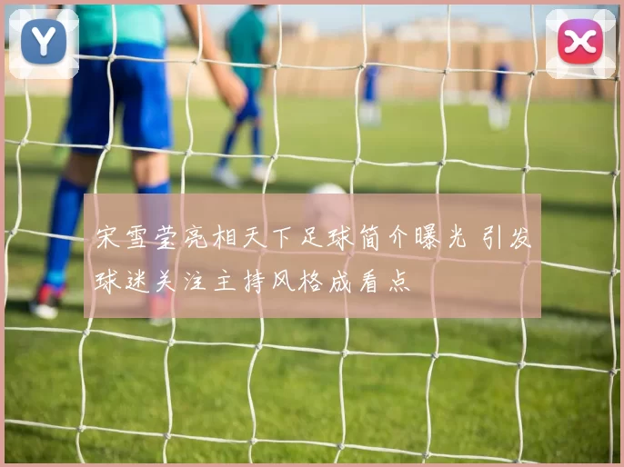 宋雪莹亮相天下足球简介曝光 引发球迷关注主持风格成看点