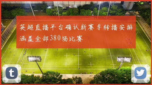 英超直播平台确认新赛季转播安排涵盖全部380场比赛