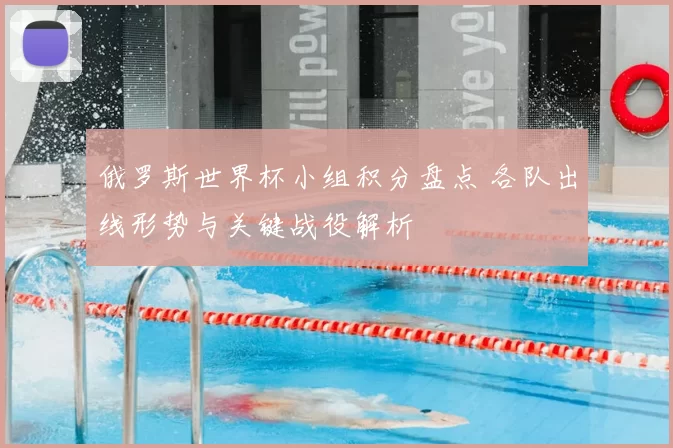 俄罗斯世界杯小组积分盘点 各队出线形势与关键战役解析