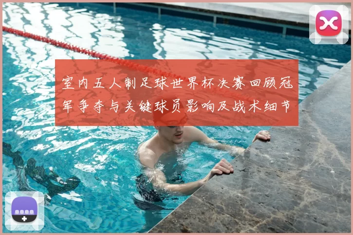 室内五人制足球世界杯决赛回顾冠军争夺与关键球员影响及战术细节分析