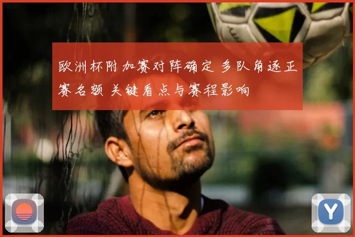 欧洲杯附加赛对阵确定 多队角逐正赛名额 关键看点与赛程影响