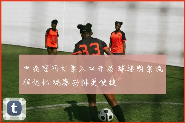 申花官网订票入口开启 球迷购票流程优化 观赛安排更便捷