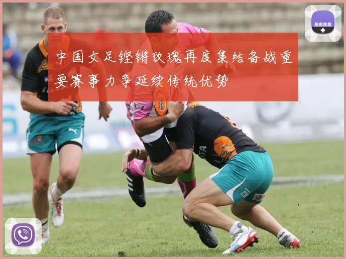 中国女足铿锵玫瑰再度集结备战重要赛事力争延续传统优势