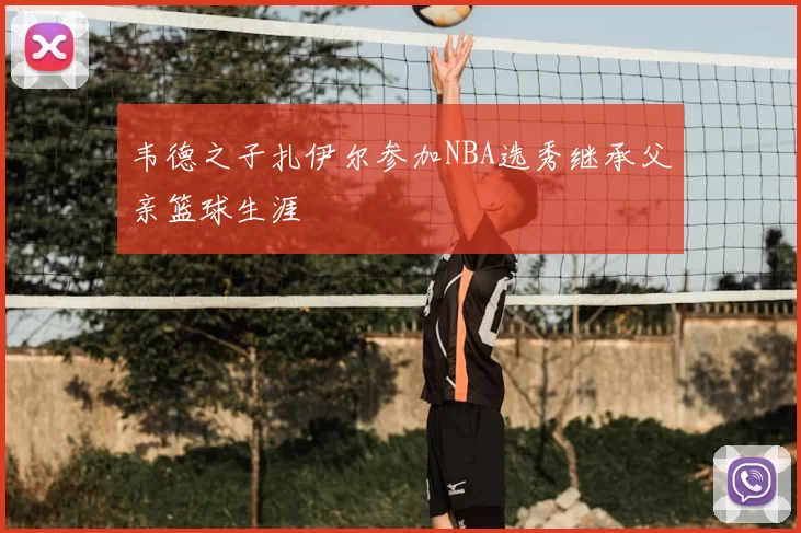 韦德之子扎伊尔参加NBA选秀继承父亲篮球生涯