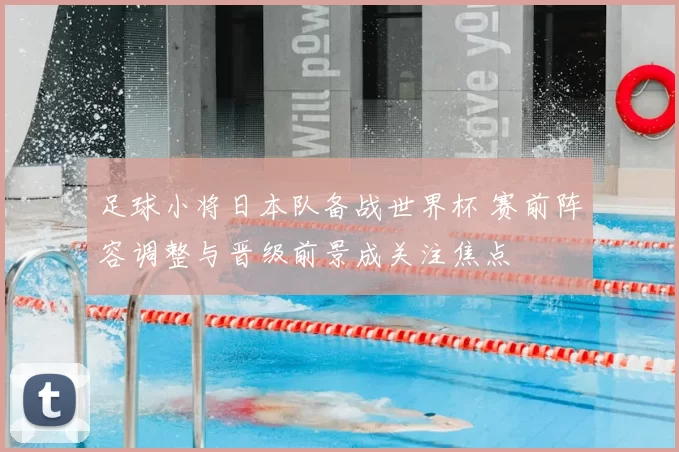 足球小将日本队备战世界杯 赛前阵容调整与晋级前景成关注焦点