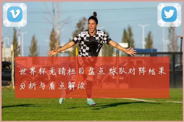 世界杯竞猜栏目盘点 球队对阵结果分析与看点解读