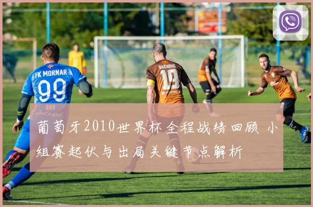 葡萄牙2010世界杯全程战绩回顾 小组赛起伏与出局关键节点解析