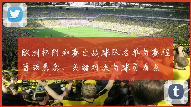 欧洲杯附加赛出战球队名单与赛程晋级悬念、关键对决与球员看点