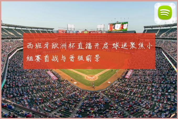 西班牙欧洲杯直播开启 球迷聚焦小组赛首战与晋级前景