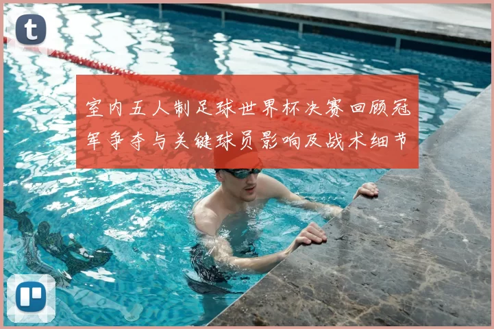 室内五人制足球世界杯决赛回顾冠军争夺与关键球员影响及战术细节分析