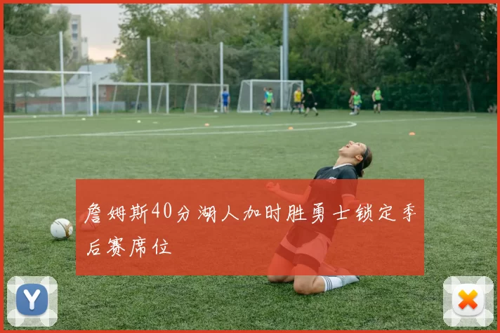 詹姆斯40分湖人加时胜勇士锁定季后赛席位