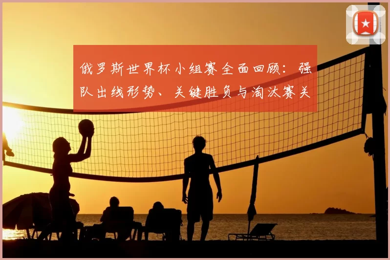 俄罗斯世界杯小组赛全面回顾：强队出线形势、关键胜负与淘汰赛关注点