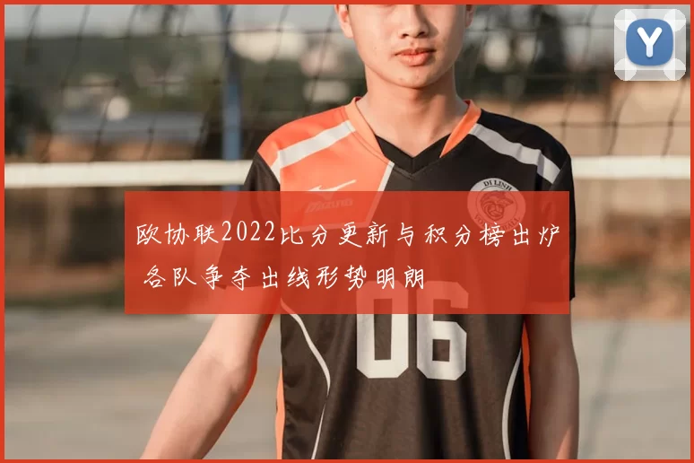 欧协联2022比分更新与积分榜出炉 各队争夺出线形势明朗
