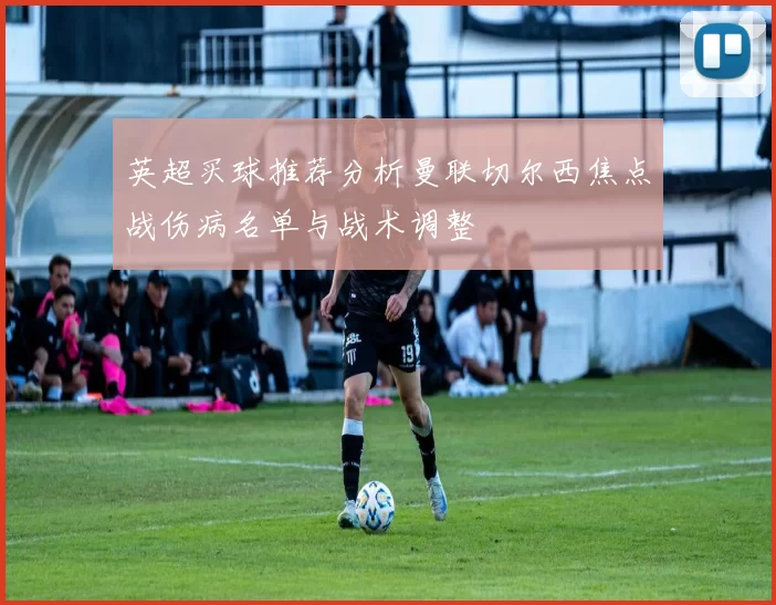 英超买球推荐分析曼联切尔西焦点战伤病名单与战术调整