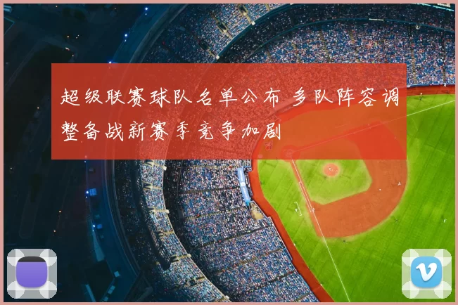 超级联赛球队名单公布 多队阵容调整备战新赛季竞争加剧